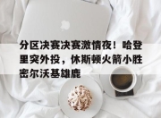 球友会在线入口分区决赛决赛激情夜！哈登里突外投，休斯顿火箭小胜密尔沃基雄鹿的简单介绍